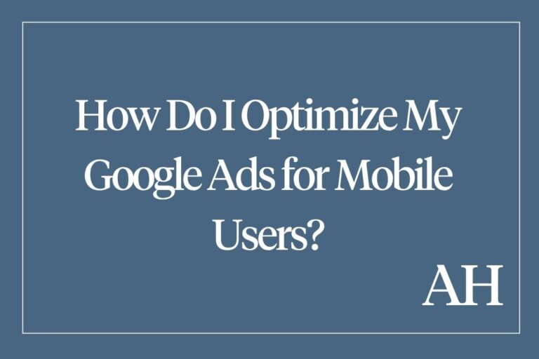 How Do I Optimize My Google Ads for Mobile Users?